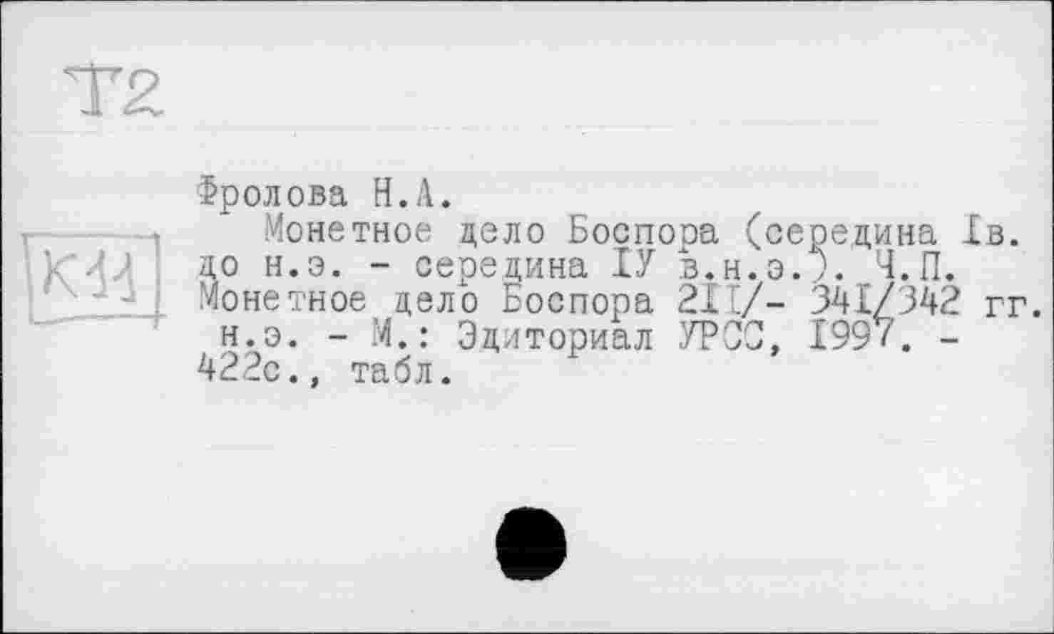 ﻿Фролова H.А.
Монетное цело Боспооа (середина 1в. до н.э. - середина ІУ в.н.э.Л Ч.П. Монетное дело Боспора 211/- 941/342 гг.
н.э. - М.: Эциториал .УРСО, 199/. -422с., табл.